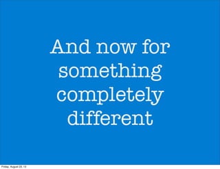 And now for
something
completely
different
Friday, August 23, 13
 