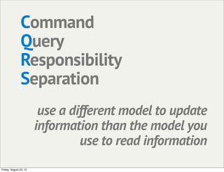 Command
Query
Responsibility
Separation
use a different model to update
information than the model you
use to read information
Friday, August 23, 13
 