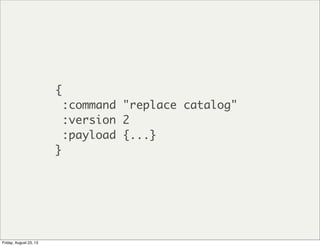 {
:command "replace catalog"
:version 2
:payload {...}
}
Friday, August 23, 13
 