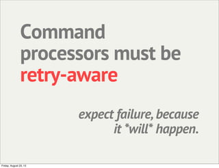Command
processors must be
retry-aware
expect failure, because
it *will* happen.
Friday, August 23, 13
 