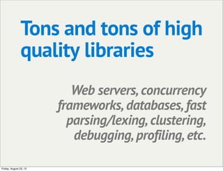 Tons and tons of high
quality libraries
Web servers, concurrency
frameworks, databases, fast
parsing/lexing, clustering,
debugging, profiling, etc.
Friday, August 23, 13
 