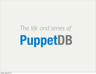 The life and times of
PuppetDB
Friday, August 23, 13
 