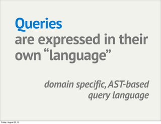 Queries
are expressed in their
own“language”
domain specific,AST-based
query language
Friday, August 23, 13
 