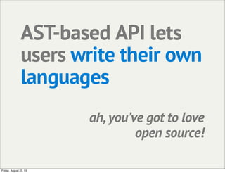 AST-based API lets
users write their own
languages
ah, you’ve got to love
open source!
Friday, August 23, 13
 