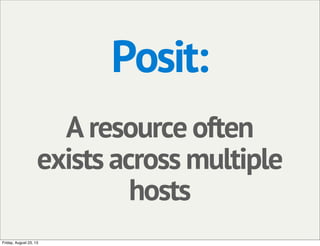 Posit:
A resource often
exists across multiple
hosts
Friday, August 23, 13
 
