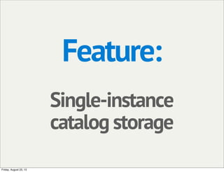 Feature:
Single-instance
catalog storage
Friday, August 23, 13
 