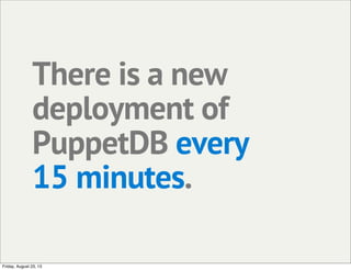 There is a new
deployment of
PuppetDB every
15 minutes.
Friday, August 23, 13
 