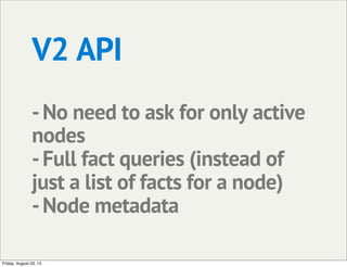 V2 API
-No need to ask for only active
nodes
-Full fact queries (instead of
just a list of facts for a node)
-Node metadat...
