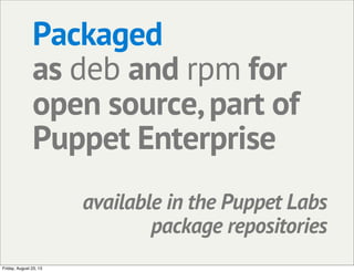 Packaged
as deb and rpm for
open source,part of
Puppet Enterprise
available in the Puppet Labs
package repositories
Friday...
