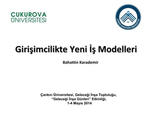Çankırı Üniversitesi, Geleceği İnşa Topluluğu,
“Geleceği İnşa Günleri” Etkinliği,
1-4 Mayıs 2014
Girişimcilikte Yeni İş ModelleriGirişimcilikte Yeni İş Modelleri
Bahattin Karademir
 
