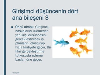 Girişimci düşüncenin dört
ana bileşeni 3
■ Öncü olmak: Girişimci,
başkalarını izlemeden
yenilikçi düşüncesini
gerçekleştirecek iş
planlarını oluşturup
hızla faaliyete geçer. Bir
fikri gerçekleştirme
tutkusuyla eyleme
başlar, öne geçer.
18.03.2020
 