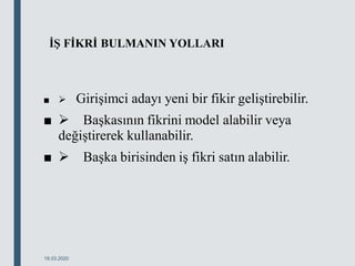 İŞ FİKRİ BULMANIN YOLLARI
■  Girişimci adayı yeni bir fikir geliştirebilir.
■  Başkasının fikrini model alabilir veya
değiştirerek kullanabilir.
■  Başka birisinden iş fikri satın alabilir.
18.03.2020
 