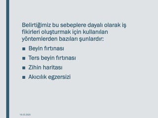 Belirtiğimiz bu sebeplere dayalı olarak iş
fikirleri oluşturmak için kullanılan
yöntemlerden bazıları şunlardır:
■ Beyin fırtınası
■ Ters beyin fırtınası
■ Zihin haritası
■ Akıcılık egzersizi
18.03.2020
 