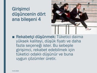 Girişimci
düşüncenin dört
ana bileşeni 4
■ Rekabetçi düşünmek: Tüketici daima
yüksek kaliteyi, düşük fiyatı ve daha
fazla seçeneği ister. Bu sebeple
girişimci, rekabet edebilmek için
tüketici odaklı düşünür ve buna
uygun çözümler üretir.
18.03.2020
 