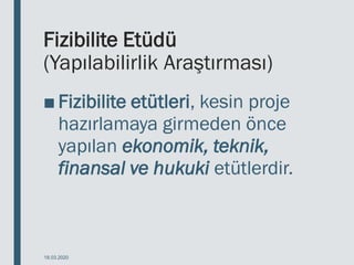 Fizibilite Etüdü
(Yapılabilirlik Araştırması)
■ Fizibilite etütleri, kesin proje
hazırlamaya girmeden önce
yapılan ekonomik, teknik,
finansal ve hukuki etütlerdir.
18.03.2020
 