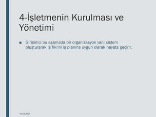 4-İşletmenin Kurulması ve
Yönetimi
■ Girişimci bu aşamada bir organizasyon yani sistem
oluşturarak iş fikrini iş planına uygun olarak hayata geçirir.
18.03.2020
 