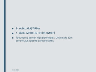 ■ B. YASAL ARAŞTIRMA
■ 1. YASAL MODELİN BELİRLENMESİ
■ İşletmemiz gerçek kişi işletmesidir. Dolayısıyla tüm
sorumluluk işletme sahibine aittir.
18.03.2020
 