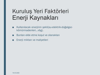 Kuruluş Yeri Faktörleri
Enerji Kaynakları
■ Kullanılacak enerjinin şekli(su-elektrik-doğalgaz-
kömürmadenleri…vbg).
■ Bunları elde etme koşul ve olanakları
■ Enerji miktarı ve maliyetleri
18.03.2020
 