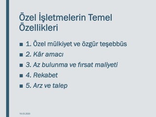 Özel İşletmelerin Temel
Özellikleri
■ 1. Özel mülkiyet ve özgür teşebbüs
■ 2. Kâr amacı
■ 3. Az bulunma ve fırsat maliyeti
■ 4. Rekabet
■ 5. Arz ve talep
18.03.2020
 