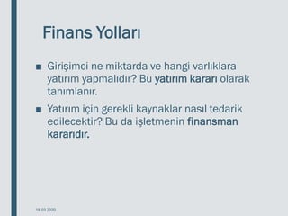 Finans Yolları
■ Girişimci ne miktarda ve hangi varlıklara
yatırım yapmalıdır? Bu yatırım kararı olarak
tanımlanır.
■ Yatırım için gerekli kaynaklar nasıl tedarik
edilecektir? Bu da işletmenin finansman
kararıdır.
18.03.2020
 
