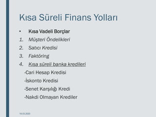 Kısa Süreli Finans Yolları
• Kısa Vadeli Borçlar
1. Müşteri Öndelikleri
2. Satıcı Kredisi
3. Faktöring
4. Kısa süreli banka kredileri
-Cari Hesap Kredisi
-İskonto Kredisi
-Senet Karşılığı Kredi
-Nakdi Olmayan Krediler
18.03.2020
 