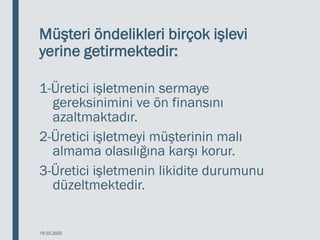 Müşteri öndelikleri birçok işlevi
yerine getirmektedir:
1-Üretici işletmenin sermaye
gereksinimini ve ön finansını
azaltmaktadır.
2-Üretici işletmeyi müşterinin malı
almama olasılığına karşı korur.
3-Üretici işletmenin likidite durumunu
düzeltmektedir.
18.03.2020
 