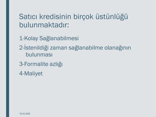 Satıcı kredisinin birçok üstünlüğü
bulunmaktadır:
1-Kolay Sağlanabilmesi
2-İstenildiği zaman sağlanabilme olanağının
bulunması
3-Formalite azlığı
4-Maliyet
18.03.2020
 