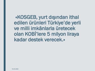 «KOSGEB, yurt dışından ithal
edilen ürünleri Türkiye’de yerli
ve milli imkânlarla üretecek
olan KOBİ’lere 5 milyon liraya
kadar destek verecek.»
18.03.2020
 
