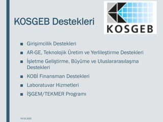 KOSGEB Destekleri
■ Girişimcilik Destekleri
■ AR-GE, Teknolojik Üretim ve Yerlileştirme Destekleri
■ İşletme Geliştirme, Büyüme ve Uluslararasılaşma
Destekleri
■ KOBİ Finansman Destekleri
■ Laboratuvar Hizmetleri
■ İŞGEM/TEKMER Programı
18.03.2020
 