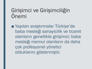 Girişimci ve Girişimciliğin
Önemi
■ Yapılan araştırmalar Türkiye’de
baba mesleği sanayicilik ve ticaret
olanların genellikle girişimci; baba
mesleği memur olanların da daha
çok profesyonel yönetici
olduklarını göstermiştir.
 