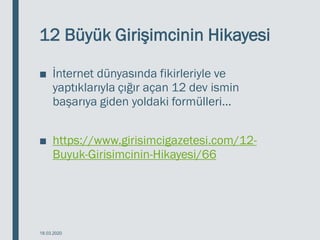 12 Büyük Girişimcinin Hikayesi
■ İnternet dünyasında fikirleriyle ve
yaptıklarıyla çığır açan 12 dev ismin
başarıya giden yoldaki formülleri...
■ https://www.girisimcigazetesi.com/12-
Buyuk-Girisimcinin-Hikayesi/66
18.03.2020
 