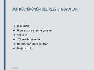 BATI KÜLTÜRÜNÜN BELİRLEYİCİ BOYUTLARI
 Risk alan
 Hiyerarşik sistemle çalışan
 Yenilikçi
 Yüksek bireysellik
 Hatalardan ders çıkaran
 Bağımsızlık
18.03.2020
 