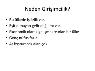Neden Girişimcilik?
•   Bu ülkede işsizlik var.
•   Eşit olmayan gelir dağılımı var.
•   Ekonomik olarak gelişmekte olan bir ülke
•   Genç nüfus fazla
•   At koşturacak alan çok.
 