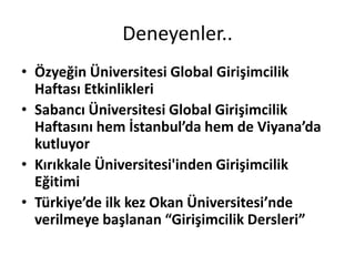 Deneyenler..
• Özyeğin Üniversitesi Global Girişimcilik
  Haftası Etkinlikleri
• Sabancı Üniversitesi Global Girişimcilik
  Haftasını hem İstanbul’da hem de Viyana’da
  kutluyor
• Kırıkkale Üniversitesi'inden Girişimcilik
  Eğitimi
• Türkiye’de ilk kez Okan Üniversitesi’nde
  verilmeye başlanan “Girişimcilik Dersleri”
 