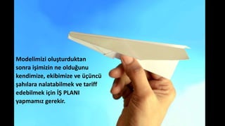 Modelimizi oluşturduktan
sonra işimizin ne olduğunu
kendimize, ekibimize ve üçüncü
şahılara nalatabilmek ve tariff
edebilmek için İŞ PLANI
yapmamız gerekir.
 