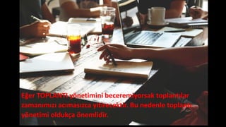 Eğer TOPLANTI yönetimini beceremiyorsak toplantılar
zamanımızı acımasızca yitirecektir. Bu nedenle toplantı
yönetimi oldukça önemlidir.
 