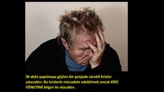 İlk defa yapılmaya gişilen bir projede sürekli krizler
çıkacaktır. Bu krizlerle mücadele edebilmek ancak KRİZ
YÖNETİMİ bilgisi ile olacaktır.
 