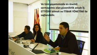 Ve tüm yaşamımızda en önemli
sermayemiz olan güvenilirlik ancak İŞ
ETTİĞİNİ bilmek ve İTİBAR YÖNETİMİ ile
sağlanabilir.
 