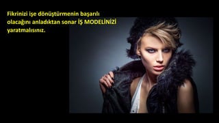 Fikrinizi işe dönüştürmenin başarılı
olacağını anladıktan sonar İŞ MODELİNİZİ
yaratmalısınız.
 
