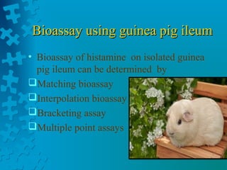 Bioassay using guinea pig ileumBioassay using guinea pig ileum
• Bioassay of histamine on isolated guinea
pig ileum can be determined by
Matching bioassay
Interpolation bioassay
Bracketing assay
Multiple point assays
 