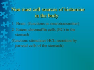Non mast cell sources of histamineNon mast cell sources of histamine
in the bodyin the body
1- Brain: (functions as neurotransmitter)
2- Entero chromaffin cells (EC) in the
stomach
(function: stimulates HCL secretion by
parietal cells of the stomach)
 