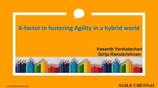 X-factor in fostering Agility in a hybrid world
www.agilechennai.com
Vasanth Venkatachari
Girija Ramakrishnan
 