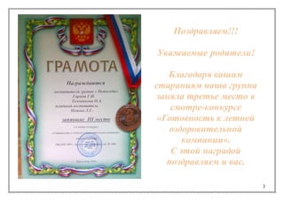 3
Поздравляем!!!
Уважаемые родители!
Благодаря вашим
стараниям наша группа
заняла третье место в
смотре-конкурсе
«Готовность к летней
оздоровительной
компании».
С этой наградой
поздравляем и вас.
 