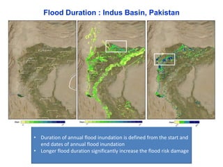 Flood Duration : Indus Basin, Pakistan 
• Duration of annual flood inundation is defined from the start and 
end dates of annual flood inundation 
• Longer flood duration significantly increase the flood risk damage 
 