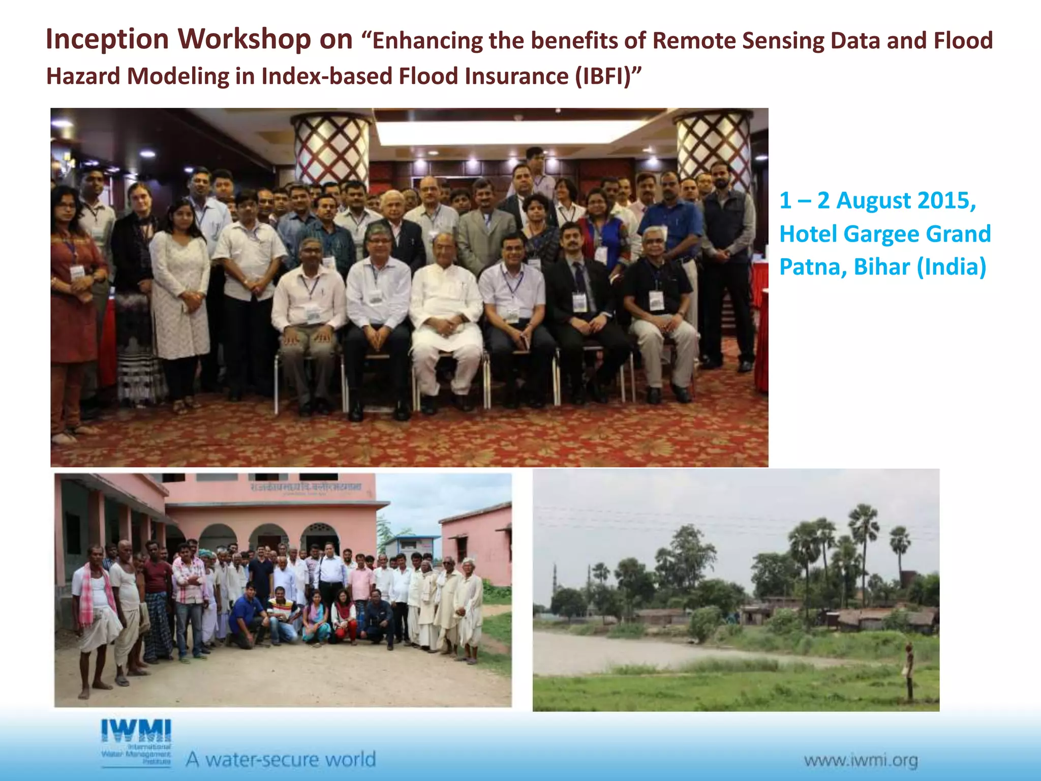 Inception Workshop on “Enhancing the benefits of Remote Sensing Data and Flood
Hazard Modeling in Index-based Flood Insurance (IBFI)”
1 – 2 August 2015,
Hotel Gargee Grand
Patna, Bihar (India)
 