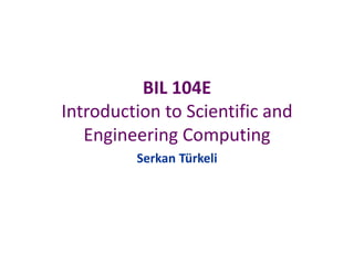BIL 104E
Introduction to Scientific and
Engineering Computing
Serkan Türkeli
 