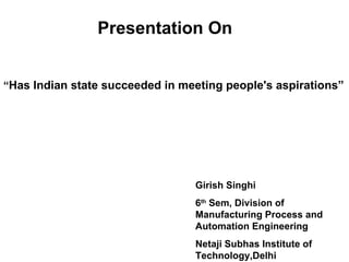 Presentation On


“Has Indian state succeeded in meeting people's aspirations”




                                 Girish Singhi
                                 6th Sem, Division of
                                 Manufacturing Process and
                                 Automation Engineering
                                 Netaji Subhas Institute of
                                 Technology,Delhi
 
