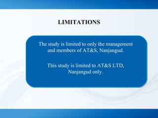 LIMITATIONS 
The study is limited to only the management 
and members of AT&S, Nanjangud. 
. 
This study is limited to AT&S LTD, 
Nanjangud only. 
 