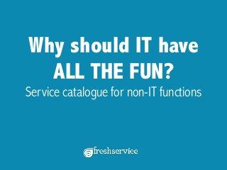 Why should IT have
ALL THE FUN?
Service catalogue for non-IT functions
 