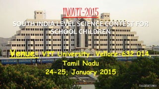 INOVIT-2015
SOUTH INDIA LEVEL SCIENCE CONTEST FOR
SCHOOL CHILDREN
Venue: VIT University, Vellore-632 014,
Tamil Nadu
24-25, January 2015
1
 